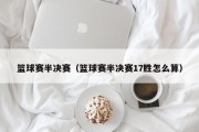 篮球赛半决赛（篮球赛半决赛17胜怎么算）