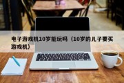 电子游戏机10岁能玩吗（10岁的儿子要买游戏机）
