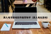 真人电子游戏软件推荐知乎（真人电玩游戏）