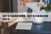 流行电子游戏机有哪些（流行电子游戏机有哪些型号）