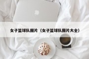 女子篮球队图片（女子篮球队图片大全）