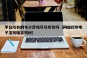 平台所有的电子游戏可以控制吗（网站控制电子游戏输赢揭秘）