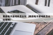 男孩电子游戏机怎么玩（男孩电子游戏机怎么玩视频）