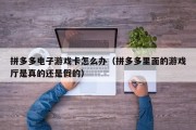 拼多多电子游戏卡怎么办（拼多多里面的游戏厅是真的还是假的）