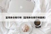 篮球身价排行榜（篮球身价排行榜最新）