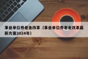 事业单位养老金改革（事业单位养老金改革最新方案2024年）