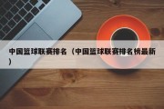 中国篮球联赛排名（中国篮球联赛排名榜最新）