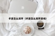 手游怎么双开（手游怎么双开游戏）