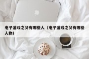 电子游戏之父有哪些人（电子游戏之父有哪些人物）