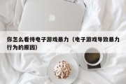 你怎么看待电子游戏暴力（电子游戏导致暴力行为的原因）