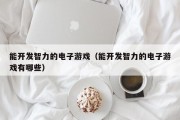 能开发智力的电子游戏（能开发智力的电子游戏有哪些）