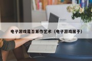 电子游戏是否算作艺术（电子游戏属于）