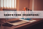 乐高制作电子游戏机（用乐高制作游戏机）